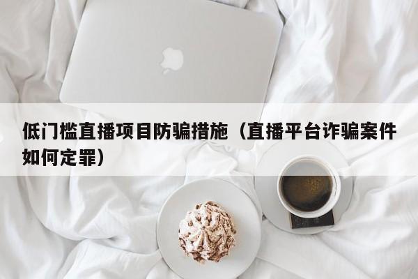 低门槛直播项目防骗措施（直播平台诈骗案件如何定罪）