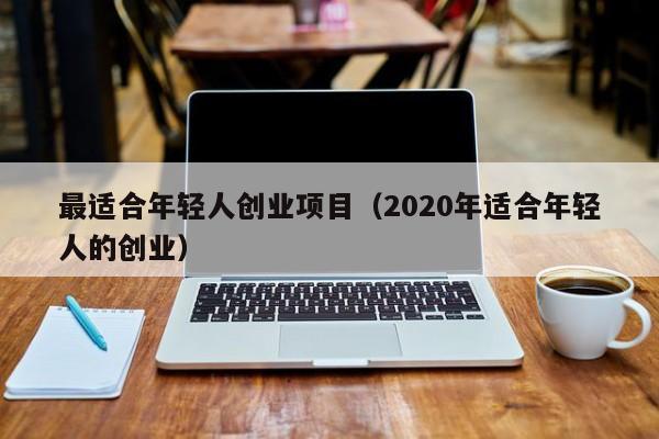 最适合年轻人创业项目（2020年适合年轻人的创业）