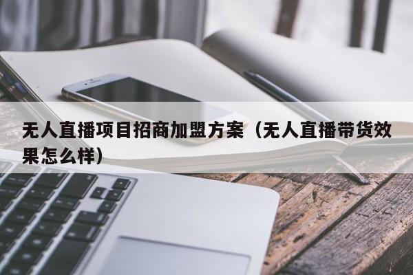 无人直播项目招商加盟方案（无人直播带货效果怎么样）