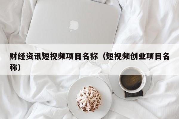 财经资讯短视频项目名称（短视频创业项目名称）