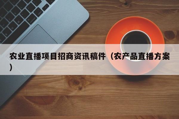 农业直播项目招商资讯稿件（农产品直播方案）