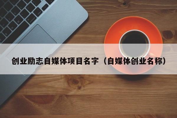 创业励志自媒体项目名字（自媒体创业名称）