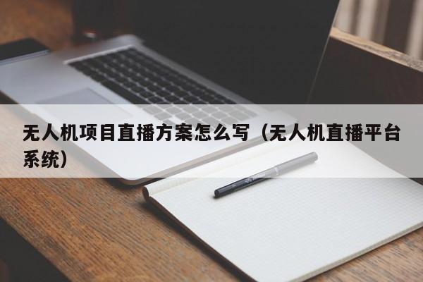 无人机项目直播方案怎么写（无人机直播平台系统）