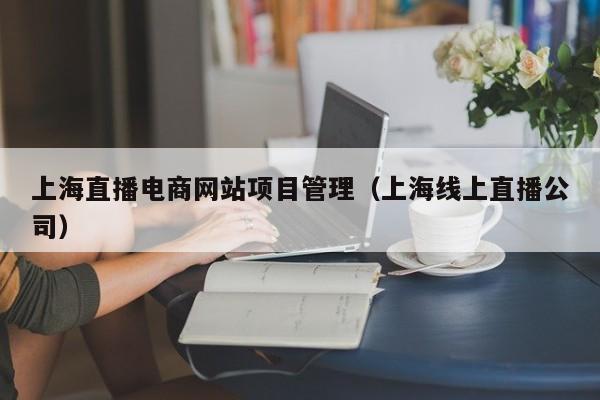 上海直播电商网站项目管理（上海线上直播公司）