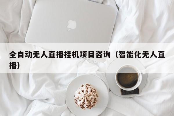 全自动无人直播挂机项目咨询（智能化无人直播）