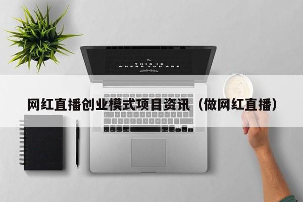 网红直播创业模式项目资讯（做网红直播）