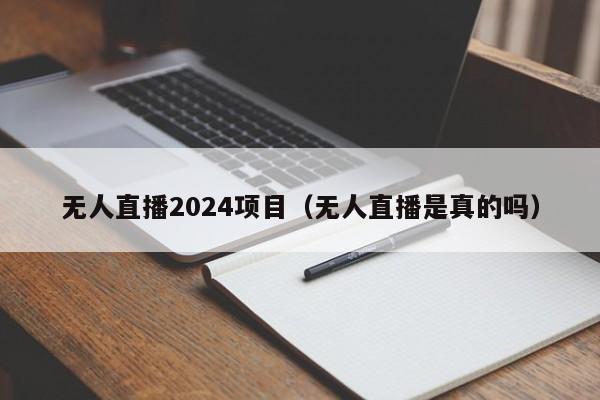 无人直播2024项目（无人直播是真的吗）