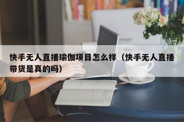 快手无人直播瑜伽项目怎么样（快手无人直播带货是真的吗）