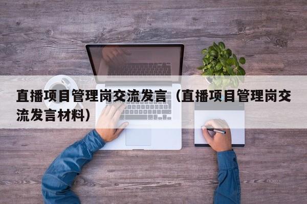 直播项目管理岗交流发言（直播项目管理岗交流发言材料）