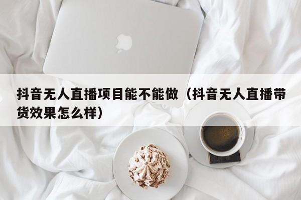 抖音无人直播项目能不能做（抖音无人直播带货效果怎么样）