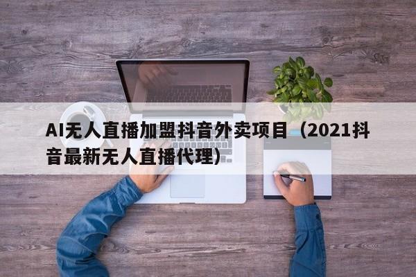 AI无人直播加盟抖音外卖项目（2021抖音最新无人直播代理）