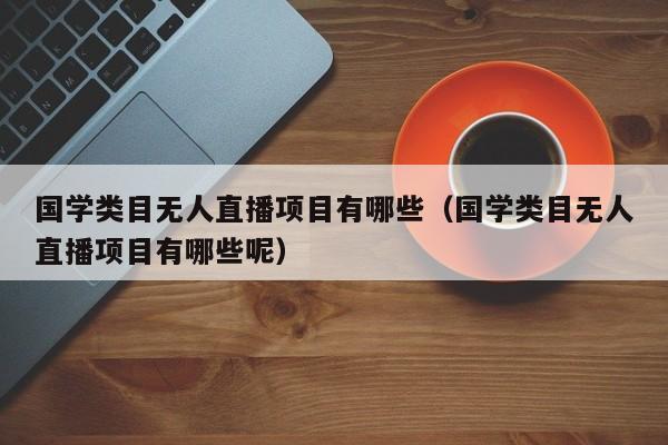 国学类目无人直播项目有哪些（国学类目无人直播项目有哪些呢）