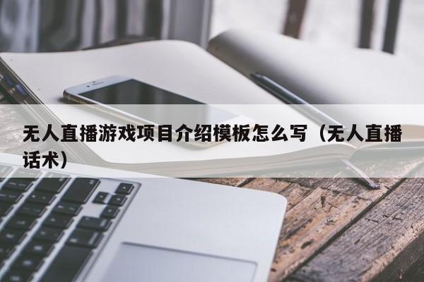 无人直播游戏项目介绍模板怎么写（无人直播话术）