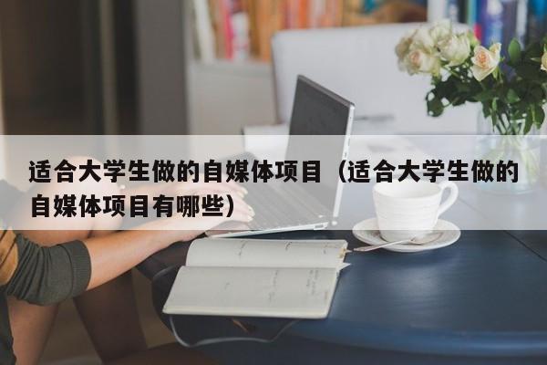 适合大学生做的自媒体项目（适合大学生做的自媒体项目有哪些）