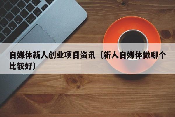 自媒体新人创业项目资讯（新人自媒体做哪个比较好）