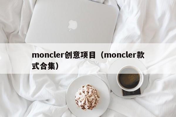 moncler创意项目（moncler款式合集）