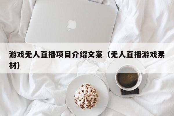 游戏无人直播项目介绍文案（无人直播游戏素材）