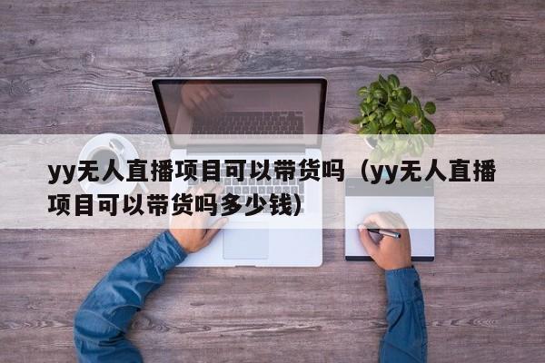 yy无人直播项目可以带货吗（yy无人直播项目可以带货吗多少钱）