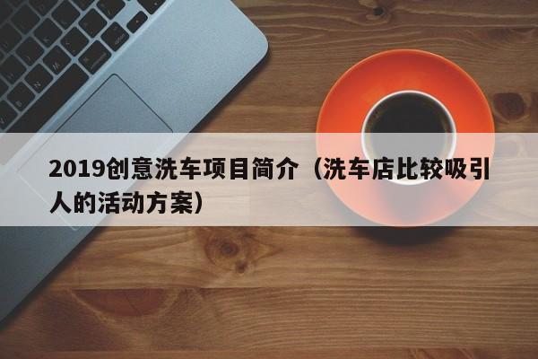 2019创意洗车项目简介（洗车店比较吸引人的活动方案）