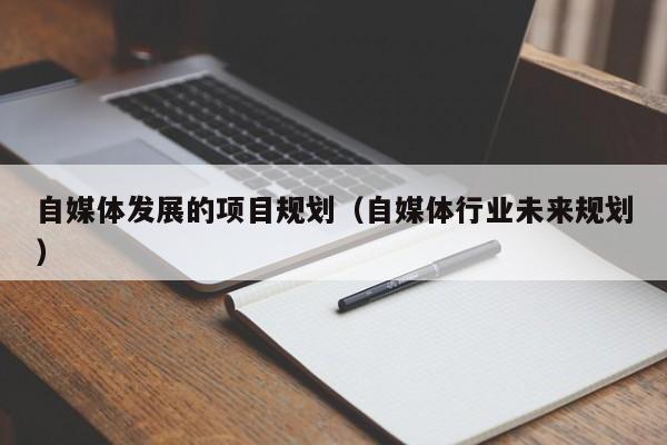 自媒体发展的项目规划（自媒体行业未来规划）