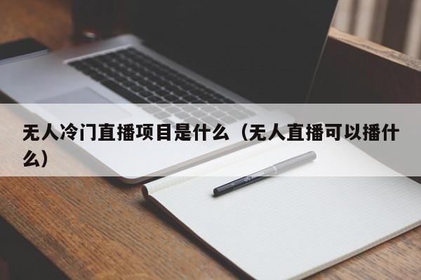 无人冷门直播项目是什么（无人直播可以播什么）