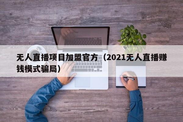 无人直播项目加盟官方（2021无人直播赚钱模式骗局）