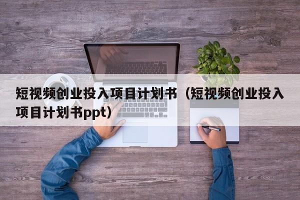 短视频创业投入项目计划书（短视频创业投入项目计划书ppt）