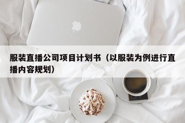 服装直播公司项目计划书（以服装为例进行直播内容规划）