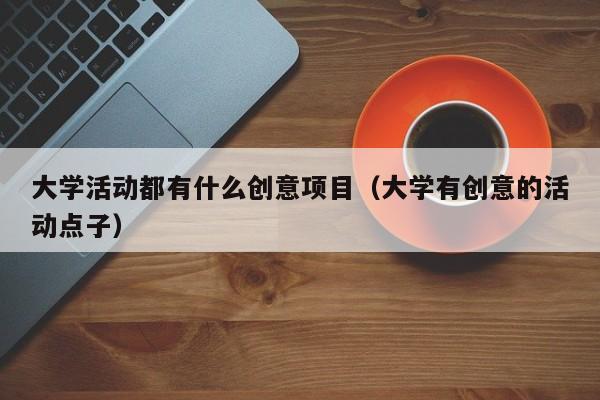 大学活动都有什么创意项目（大学有创意的活动点子）