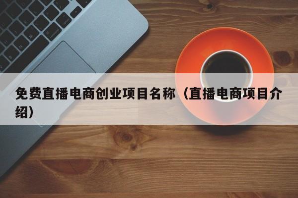 免费直播电商创业项目名称（直播电商项目介绍）