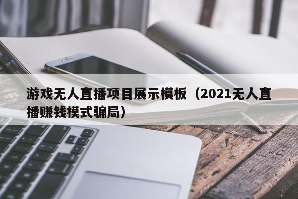 游戏无人直播项目展示模板（2021无人直播赚钱模式骗局）