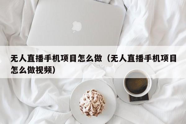 无人直播手机项目怎么做（无人直播手机项目怎么做视频）