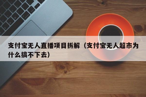 支付宝无人直播项目拆解（支付宝无人超市为什么搞不下去）