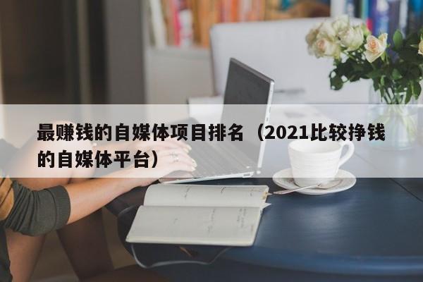 最赚钱的自媒体项目排名（2021比较挣钱的自媒体平台）