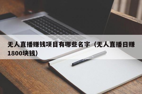 无人直播赚钱项目有哪些名字（无人直播日赚1800块钱）