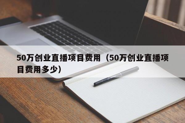 50万创业直播项目费用（50万创业直播项目费用多少）