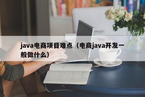 java电商项目难点（电商java开发一般做什么）