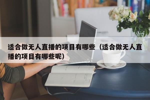 适合做无人直播的项目有哪些（适合做无人直播的项目有哪些呢）