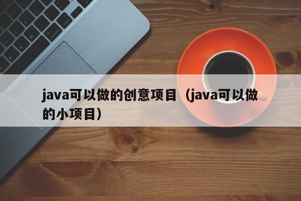 java可以做的创意项目（java可以做的小项目）