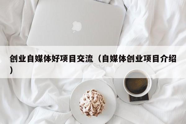 创业自媒体好项目交流（自媒体创业项目介绍）