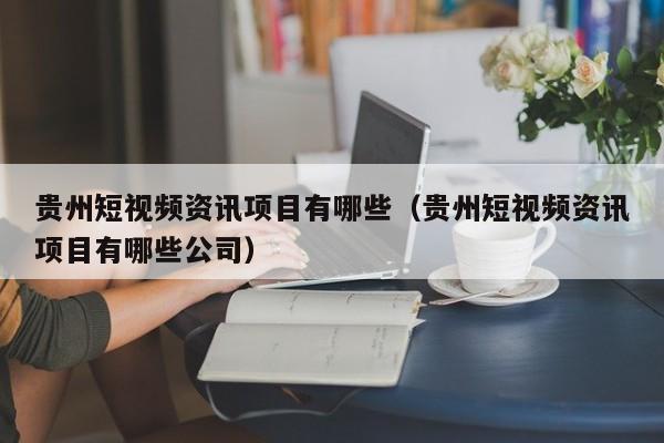 贵州短视频资讯项目有哪些（贵州短视频资讯项目有哪些公司）