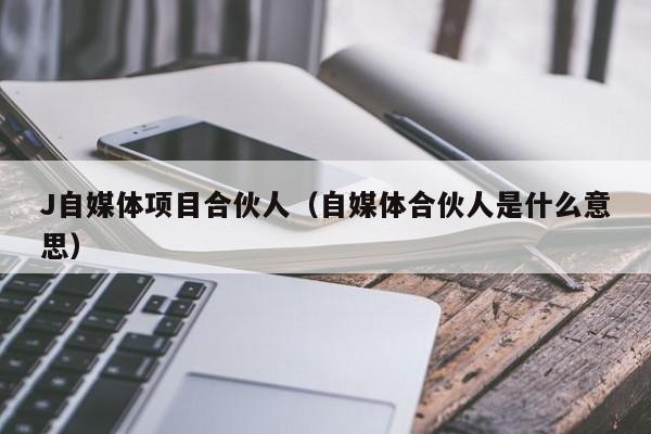 J自媒体项目合伙人（自媒体合伙人是什么意思）