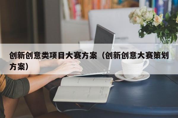 创新创意类项目大赛方案（创新创意大赛策划方案）