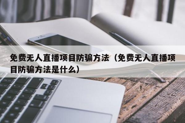 免费无人直播项目防骗方法（免费无人直播项目防骗方法是什么）