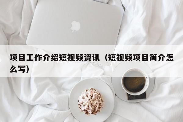 项目工作介绍短视频资讯（短视频项目简介怎么写）