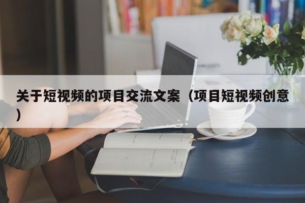 关于短视频的项目交流文案（项目短视频创意）