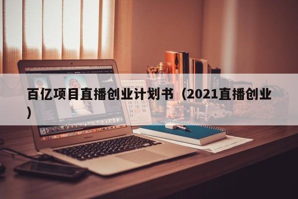 百亿项目直播创业计划书（2021直播创业）