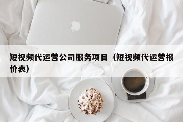 短视频代运营公司服务项目（短视频代运营报价表）