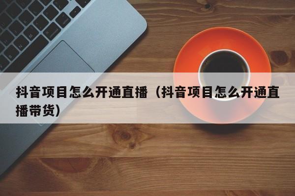 抖音项目怎么开通直播（抖音项目怎么开通直播带货）