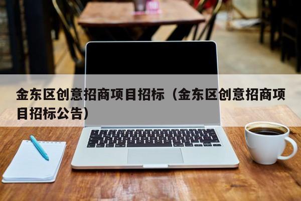 金东区创意招商项目招标（金东区创意招商项目招标公告）
